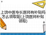 上饶中医专长医师有补贴吗怎么领取呢(上饶医师补贴领取)