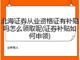 北海证券从业资格证有补贴吗怎么领取呢(证券补贴如何申领)