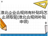 淮北企业合规师有补贴吗怎么领取呢(淮北合规师补贴申领)