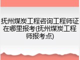 抚州煤炭工程咨询工程师证在哪里报考(抚州煤炭工程师报考点)
