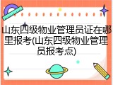 山东四级物业管理员证在哪里报考(山东四级物业管理员报考点)