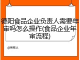 德阳食品企业负责人需要年审吗怎么操作(食品企业年审流程)