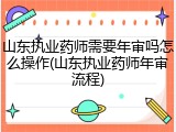 山东执业药师需要年审吗怎么操作(山东执业药师年审流程)