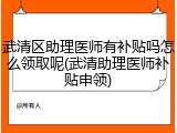 武清区助理医师有补贴吗怎么领取呢(武清助理医师补贴申领)