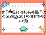湛江中级经济师有补贴吗怎么领取呢(湛江经济师补贴申领)