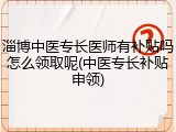淄博中医专长医师有补贴吗怎么领取呢(中医专长补贴申领)