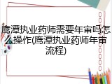 鹰潭执业药师需要年审吗怎么操作(鹰潭执业药师年审流程)