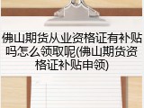 佛山期货从业资格证有补贴吗怎么领取呢(佛山期货资格证补贴申领)