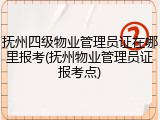 抚州四级物业管理员证在哪里报考(抚州物业管理员证报考点)