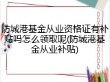 防城港基金从业资格证有补贴吗怎么领取呢(防城港基金从业补贴)