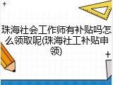 珠海社会工作师有补贴吗怎么领取呢(珠海社工补贴申领)
