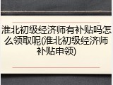 淮北初级经济师有补贴吗怎么领取呢(淮北初级经济师补贴申领)