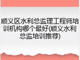 顺义区水利总监理工程师培训机构哪个最好(顺义水利总监培训推荐)