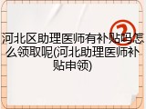 河北区助理医师有补贴吗怎么领取呢(河北助理医师补贴申领)