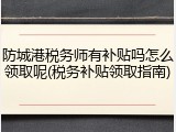 防城港税务师有补贴吗怎么领取呢(税务补贴领取指南)