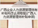 广西企业人力资源管理师有补贴吗怎么领取呢(广西人力资源管理师补贴申领)