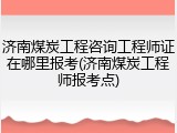 济南煤炭工程咨询工程师证在哪里报考(济南煤炭工程师报考点)