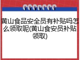 黄山食品安全员有补贴吗怎么领取呢(黄山食安员补贴领取)