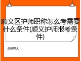 顺义区护师职称怎么考需要什么条件(顺义护师报考条件)