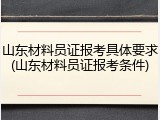 山东材料员证报考具体要求(山东材料员证报考条件)