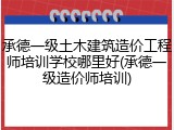 承德一级土木建筑造价工程师培训学校哪里好(承德一级造价师培训)