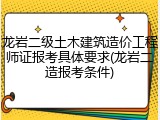 龙岩二级土木建筑造价工程师证报考具体要求(龙岩二造报考条件)