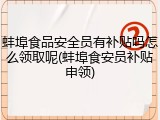 蚌埠食品安全员有补贴吗怎么领取呢(蚌埠食安员补贴申领)