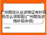 广州期货从业资格证有补贴吗怎么领取呢(广州期货资格补贴申领)