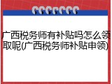 广西税务师有补贴吗怎么领取呢(广西税务师补贴申领)