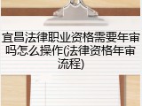 宜昌法律职业资格需要年审吗怎么操作(法律资格年审流程)