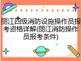 丽江四级消防设施操作员报考资格详解(丽江消防操作员报考条件)