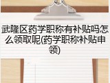 武隆区药学职称有补贴吗怎么领取呢(药学职称补贴申领)