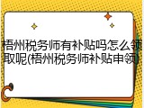 梧州税务师有补贴吗怎么领取呢(梧州税务师补贴申领)