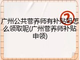 广州公共营养师有补贴吗怎么领取呢(广州营养师补贴申领)