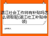 湛江社会工作师有补贴吗怎么领取呢(湛江社工补贴申领)