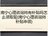 南宁心理咨询师有补贴吗怎么领取呢(南宁心理咨询师补贴申领)