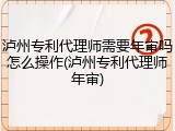 泸州专利代理师需要年审吗怎么操作(泸州专利代理师年审)