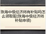 珠海中级经济师有补贴吗怎么领取呢(珠海中级经济师补贴申领)