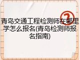 青岛交通工程检测师在哪里学怎么报名(青岛检测师报名指南)