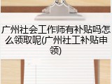 广州社会工作师有补贴吗怎么领取呢(广州社工补贴申领)