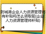 防城港企业人力资源管理师有补贴吗怎么领取呢(企业人力资源管理师补贴)