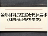 赣州材料员证报考具体要求(材料员证报考要求)