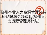 柳州企业人力资源管理师有补贴吗怎么领取呢(柳州人力资源管理师补贴)