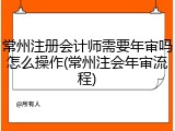 常州注册会计师需要年审吗怎么操作(常州注会年审流程)