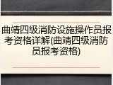 曲靖四级消防设施操作员报考资格详解(曲靖四级消防员报考资格)
