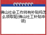 佛山社会工作师有补贴吗怎么领取呢(佛山社工补贴申领)