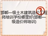邯郸一级土木建筑造价工程师培训学校哪里好(邯郸一级造价师培训)