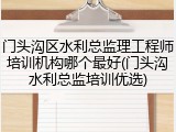 门头沟区水利总监理工程师培训机构哪个最好(门头沟水利总监培训优选)