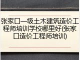 张家口一级土木建筑造价工程师培训学校哪里好(张家口造价工程师培训)