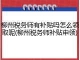 柳州税务师有补贴吗怎么领取呢(柳州税务师补贴申领)